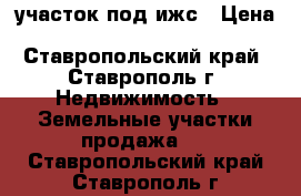 участок под ижс › Цена ­ 5 150 000 - Ставропольский край, Ставрополь г. Недвижимость » Земельные участки продажа   . Ставропольский край,Ставрополь г.